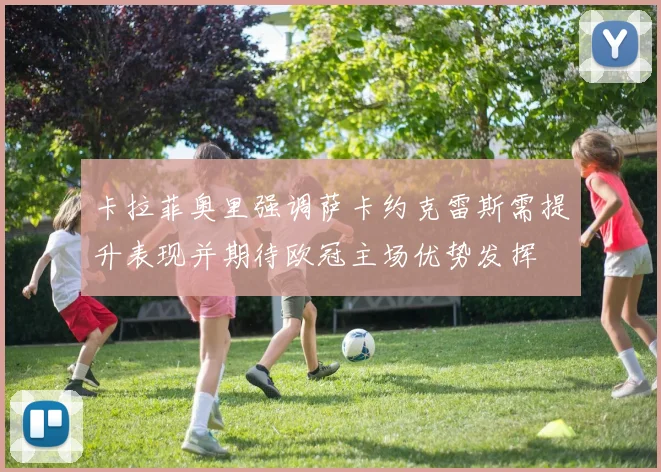 卡拉菲奥里强调萨卡约克雷斯需提升表现并期待欧冠主场优势发挥