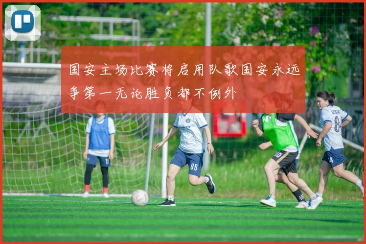 国安主场比赛将启用队歌国安永远争第一无论胜负都不例外